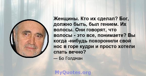 Женщины. Кто их сделал? Бог, должно быть, был гением. Их волосы. Они говорят, что волосы - это все, понимаете? Вы когда -нибудь похоронили свой нос в горе кудри и просто хотели спать вечно?