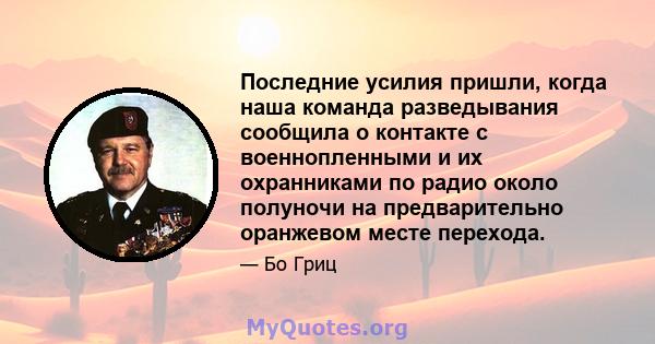 Последние усилия пришли, когда наша команда разведывания сообщила о контакте с военнопленными и их охранниками по радио около полуночи на предварительно оранжевом месте перехода.