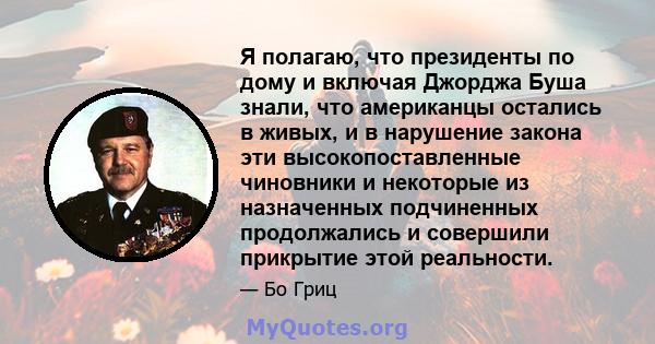 Я полагаю, что президенты по дому и включая Джорджа Буша знали, что американцы остались в живых, и в нарушение закона эти высокопоставленные чиновники и некоторые из назначенных подчиненных продолжались и совершили