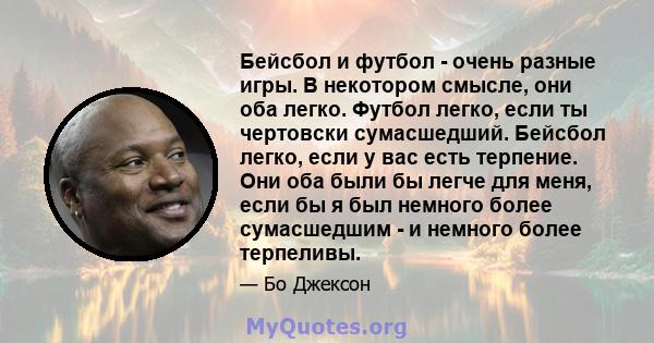 Бейсбол и футбол - очень разные игры. В некотором смысле, они оба легко. Футбол легко, если ты чертовски сумасшедший. Бейсбол легко, если у вас есть терпение. Они оба были бы легче для меня, если бы я был немного более