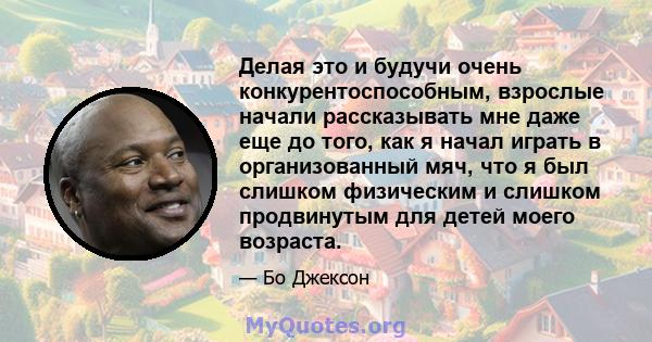 Делая это и будучи очень конкурентоспособным, взрослые начали рассказывать мне даже еще до того, как я начал играть в организованный мяч, что я был слишком физическим и слишком продвинутым для детей моего возраста.