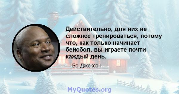 Действительно, для них не сложнее тренироваться, потому что, как только начинает бейсбол, вы играете почти каждый день.