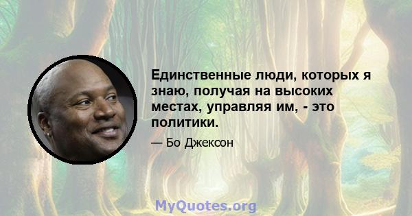 Единственные люди, которых я знаю, получая на высоких местах, управляя им, - это политики.