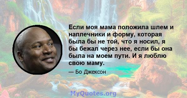 Если моя мама положила шлем и наплечники и форму, которая была бы не той, что я носил, я бы бежал через нее, если бы она была на моем пути. И я люблю свою маму.