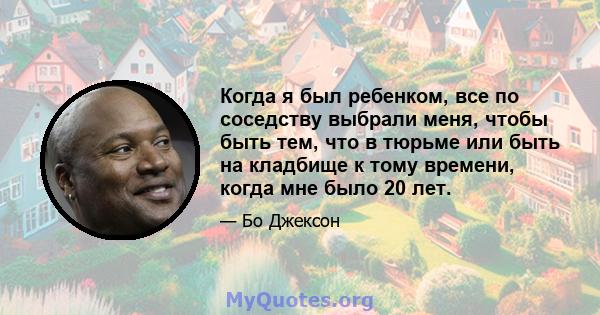 Когда я был ребенком, все по соседству выбрали меня, чтобы быть тем, что в тюрьме или быть на кладбище к тому времени, когда мне было 20 лет.