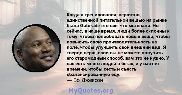 Когда я тренировался, вероятно, единственной питательной вещью на рынке была Gatorade-это все, что мы знали. Но сейчас, в наше время, люди более склонны к тому, чтобы попробовать новые вещи, чтобы повысить свою