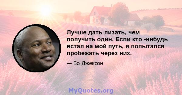 Лучше дать лизать, чем получить один. Если кто -нибудь встал на мой путь, я попытался пробежать через них.