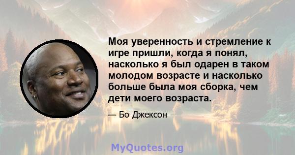 Моя уверенность и стремление к игре пришли, когда я понял, насколько я был одарен в таком молодом возрасте и насколько больше была моя сборка, чем дети моего возраста.