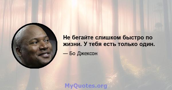 Не бегайте слишком быстро по жизни. У тебя есть только один.