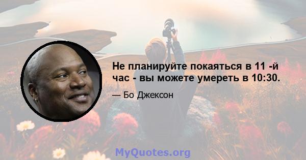 Не планируйте покаяться в 11 -й час - вы можете умереть в 10:30.