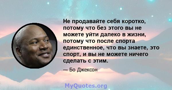 Не продавайте себя коротко, потому что без этого вы не можете уйти далеко в жизни, потому что после спорта единственное, что вы знаете, это спорт, и вы не можете ничего сделать с этим.