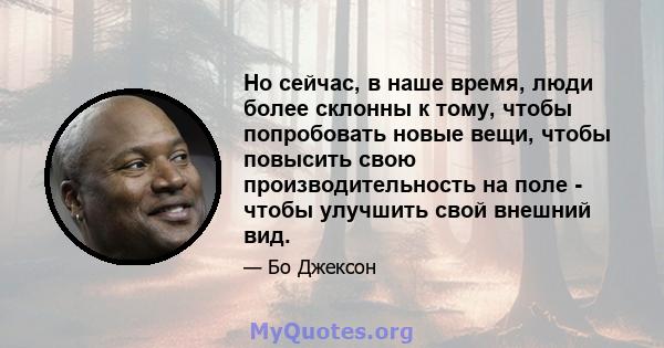 Но сейчас, в наше время, люди более склонны к тому, чтобы попробовать новые вещи, чтобы повысить свою производительность на поле - чтобы улучшить свой внешний вид.