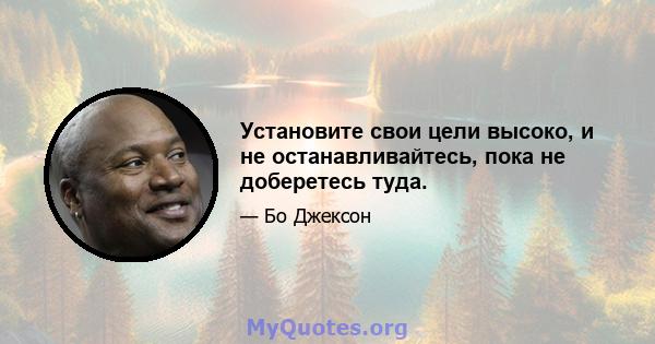 Установите свои цели высоко, и не останавливайтесь, пока не доберетесь туда.