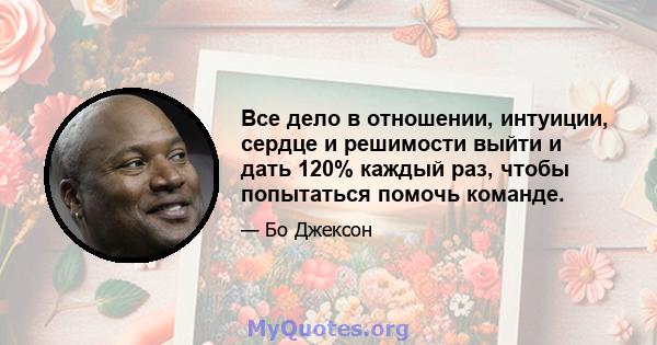 Все дело в отношении, интуиции, сердце и решимости выйти и дать 120% каждый раз, чтобы попытаться помочь команде.