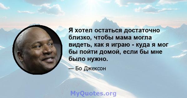 Я хотел остаться достаточно близко, чтобы мама могла видеть, как я играю - куда я мог бы пойти домой, если бы мне было нужно.