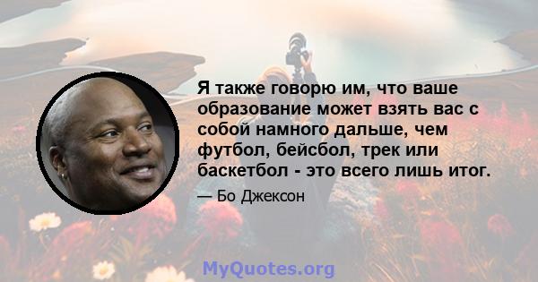 Я также говорю им, что ваше образование может взять вас с собой намного дальше, чем футбол, бейсбол, трек или баскетбол - это всего лишь итог.