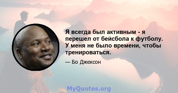 Я всегда был активным - я перешел от бейсбола к футболу. У меня не было времени, чтобы тренироваться.