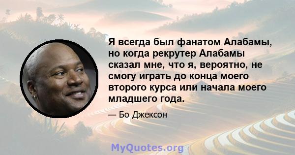 Я всегда был фанатом Алабамы, но когда рекрутер Алабамы сказал мне, что я, вероятно, не смогу играть до конца моего второго курса или начала моего младшего года.