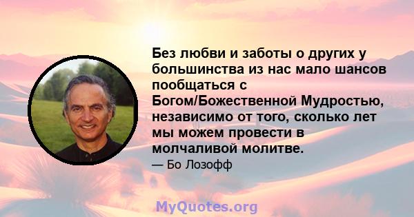 Без любви и заботы о других у большинства из нас мало шансов пообщаться с Богом/Божественной Мудростью, независимо от того, сколько лет мы можем провести в молчаливой молитве.