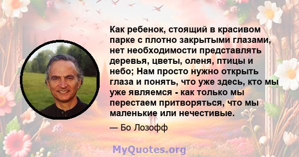 Как ребенок, стоящий в красивом парке с плотно закрытыми глазами, нет необходимости представлять деревья, цветы, оленя, птицы и небо; Нам просто нужно открыть глаза и понять, что уже здесь, кто мы уже являемся - как