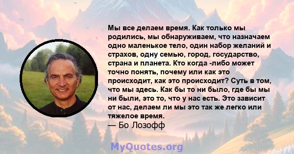 Мы все делаем время. Как только мы родились, мы обнаруживаем, что назначаем одно маленькое тело, один набор желаний и страхов, одну семью, город, государство, страна и планета. Кто когда -либо может точно понять, почему 