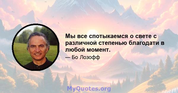 Мы все спотыкаемся о свете с различной степенью благодати в любой момент.