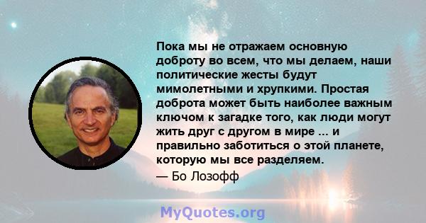 Пока мы не отражаем основную доброту во всем, что мы делаем, наши политические жесты будут мимолетными и хрупкими. Простая доброта может быть наиболее важным ключом к загадке того, как люди могут жить друг с другом в