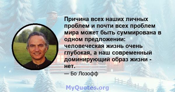 Причина всех наших личных проблем и почти всех проблем мира может быть суммирована в одном предложении: человеческая жизнь очень глубокая, а наш современный доминирующий образ жизни - нет.