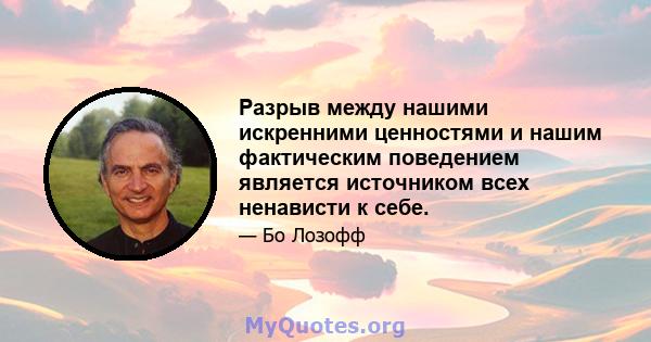 Разрыв между нашими искренними ценностями и нашим фактическим поведением является источником всех ненависти к себе.