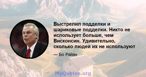 Выстрелил подделки и шариковые подделки. Никто не использует больше, чем Висконсин. Удивительно, сколько людей их не используют