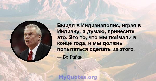 Выйдя в Индианаполис, играя в Индиану, я думаю, принесите это. Это то, что мы поймали в конце года, и мы должны попытаться сделать из этого.