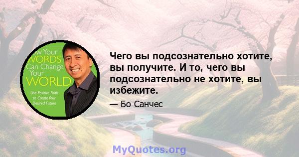 Чего вы подсознательно хотите, вы получите. И то, чего вы подсознательно не хотите, вы избежите.