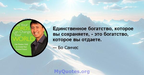 Единственное богатство, которое вы сохраняете, - это богатство, которое вы отдаете.