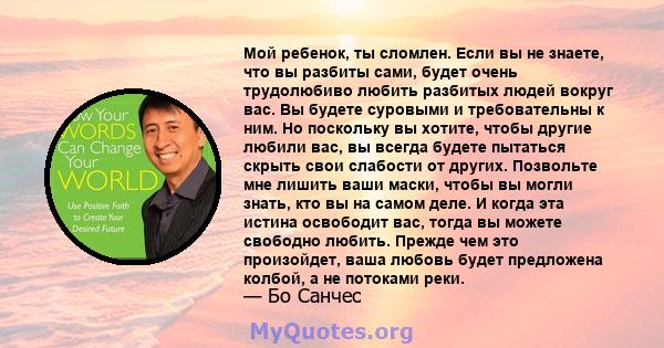 Мой ребенок, ты сломлен. Если вы не знаете, что вы разбиты сами, будет очень трудолюбиво любить разбитых людей вокруг вас. Вы будете суровыми и требовательны к ним. Но поскольку вы хотите, чтобы другие любили вас, вы