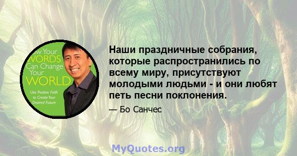 Наши праздничные собрания, которые распространились по всему миру, присутствуют молодыми людьми - и они любят петь песни поклонения.