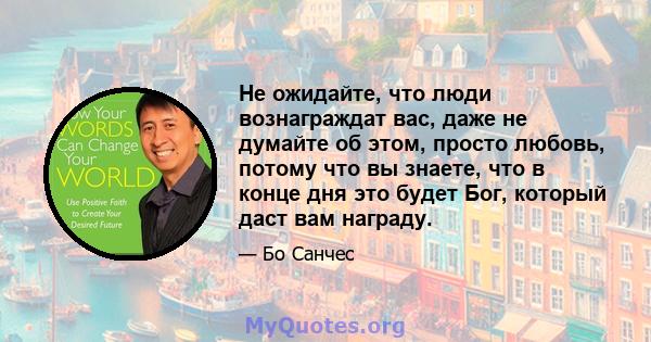 Не ожидайте, что люди вознаграждат вас, даже не думайте об этом, просто любовь, потому что вы знаете, что в конце дня это будет Бог, который даст вам награду.