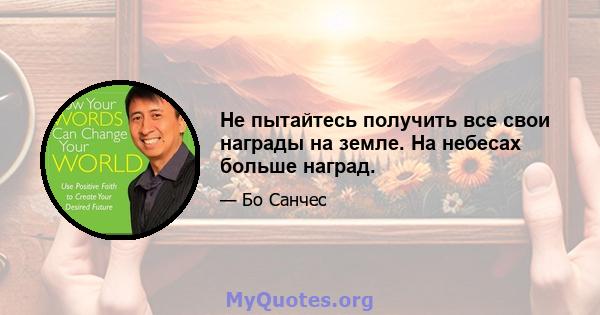 Не пытайтесь получить все свои награды на земле. На небесах больше наград.