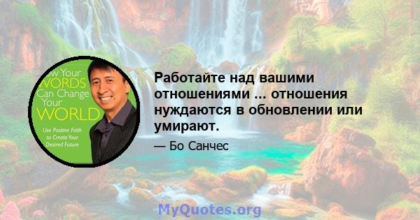 Работайте над вашими отношениями ... отношения нуждаются в обновлении или умирают.