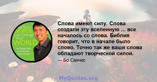 Слова имеют силу. Слова создали эту вселенную ... все началось со слова. Библия говорит, что в начале было слово. Точно так же ваши слова обладают творческой силой.