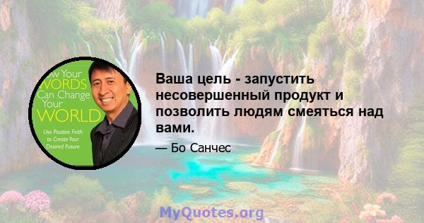 Ваша цель - запустить несовершенный продукт и позволить людям смеяться над вами.