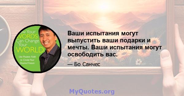 Ваши испытания могут выпустить ваши подарки и мечты. Ваши испытания могут освободить вас.