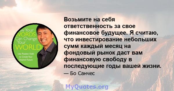 Возьмите на себя ответственность за свое финансовое будущее. Я считаю, что инвестирование небольших сумм каждый месяц на фондовый рынок даст вам финансовую свободу в последующие годы вашей жизни.