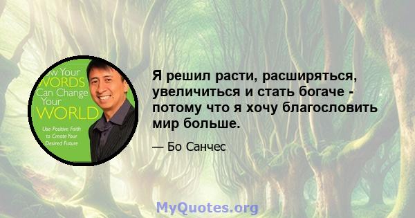 Я решил расти, расширяться, увеличиться и стать богаче - потому что я хочу благословить мир больше.