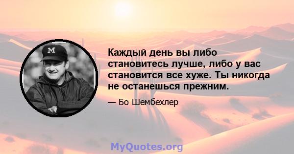 Каждый день вы либо становитесь лучше, либо у вас становится все хуже. Ты никогда не останешься прежним.