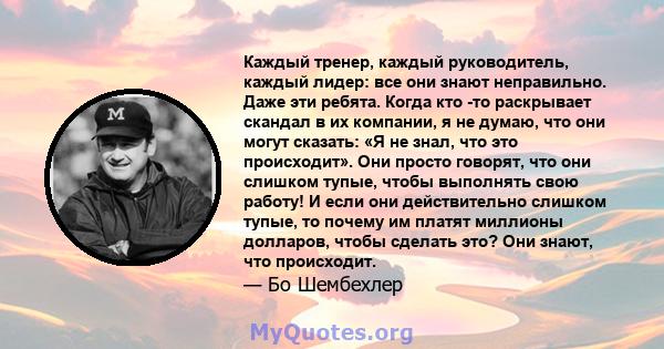 Каждый тренер, каждый руководитель, каждый лидер: все они знают неправильно. Даже эти ребята. Когда кто -то раскрывает скандал в их компании, я не думаю, что они могут сказать: «Я не знал, что это происходит». Они