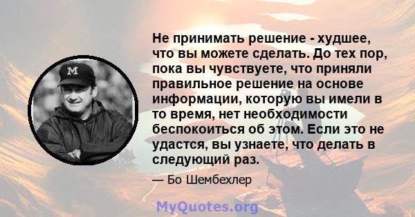 Не принимать решение - худшее, что вы можете сделать. До тех пор, пока вы чувствуете, что приняли правильное решение на основе информации, которую вы имели в то время, нет необходимости беспокоиться об этом. Если это не 