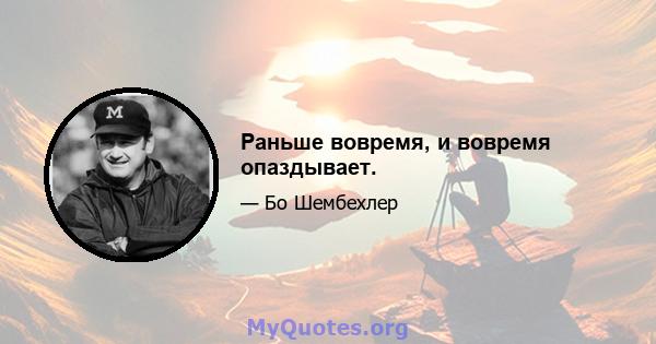 Раньше вовремя, и вовремя опаздывает.