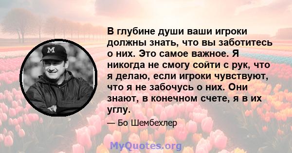 В глубине души ваши игроки должны знать, что вы заботитесь о них. Это самое важное. Я никогда не смогу сойти с рук, что я делаю, если игроки чувствуют, что я не забочусь о них. Они знают, в конечном счете, я в их углу.