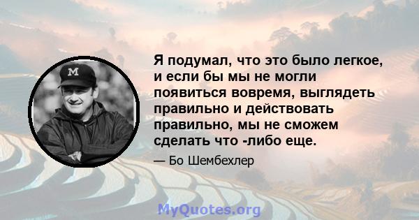 Я подумал, что это было легкое, и если бы мы не могли появиться вовремя, выглядеть правильно и действовать правильно, мы не сможем сделать что -либо еще.