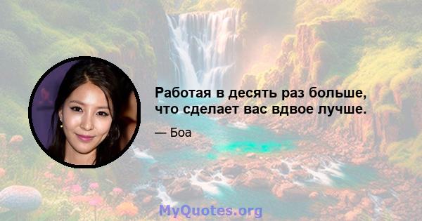 Работая в десять раз больше, что сделает вас вдвое лучше.